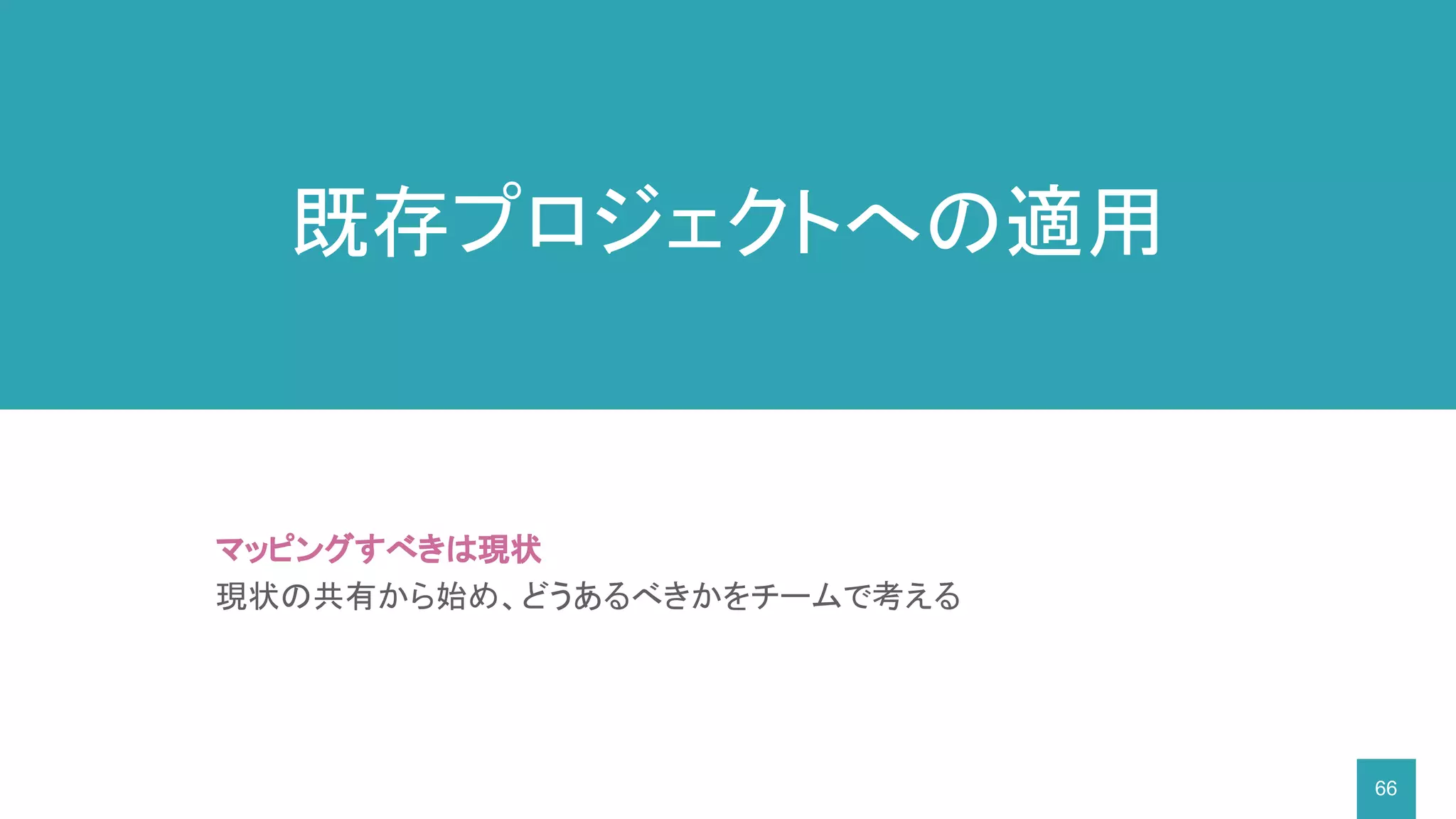 66
マッピングすべきは現状
現状の共有から始め、どうあるべきかをチームで考える
既存プロジェクトへの適用
 