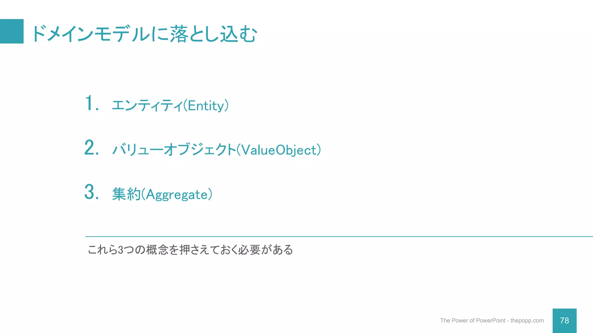 ドメインモデルに落とし込む
78The Power of PowerPoint - thepopp.com
1. エンティティ(Entity)
2. バリューオブジェクト(ValueObject)
3. 集約(Aggregate)
これら3つの概念を押さえておく必要がある
 