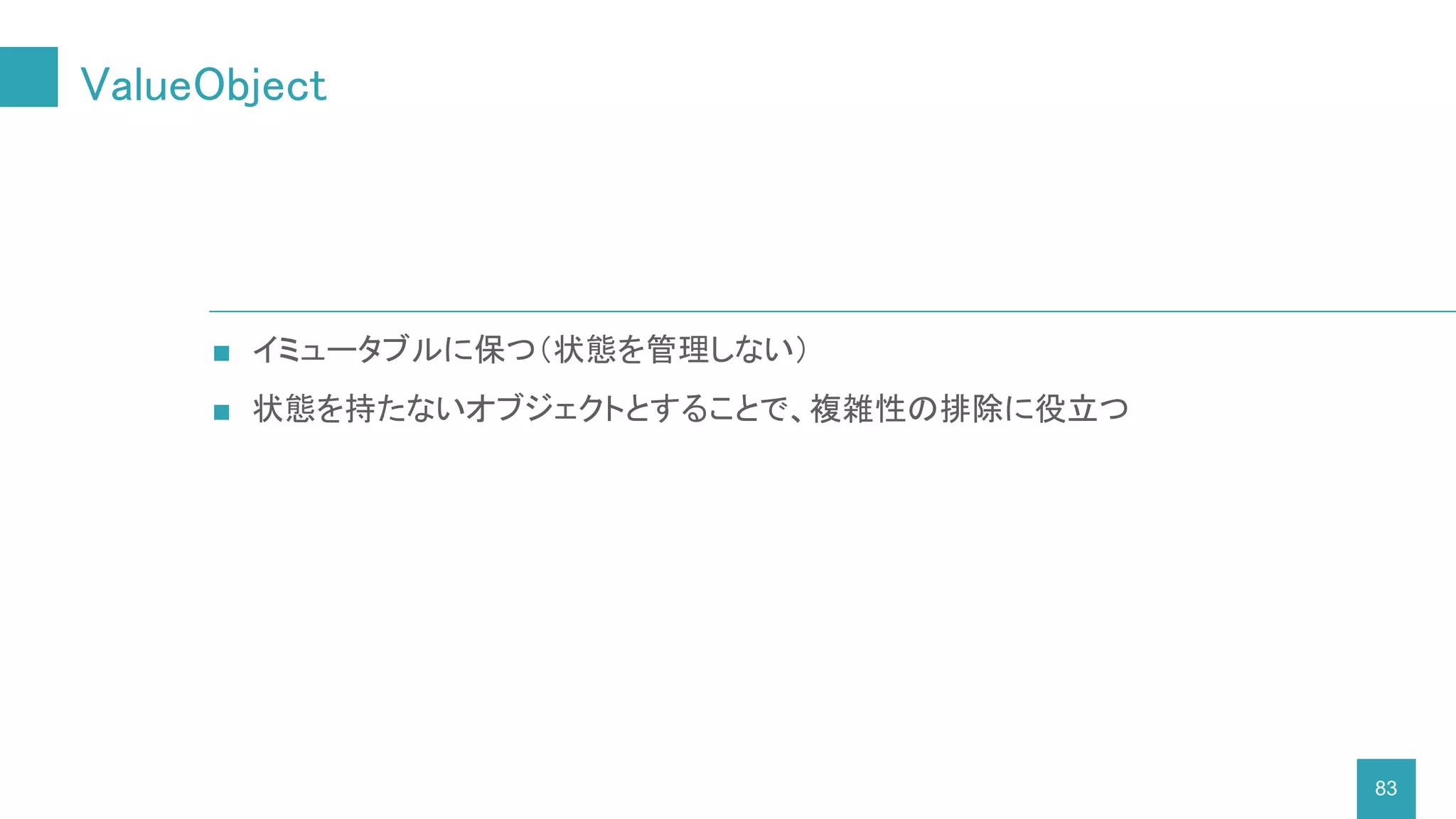 ValueObject
83
■ イミュータブルに保つ（状態を管理しない）
■ 状態を持たないオブジェクトとすることで、複雑性の排除に役立つ
 