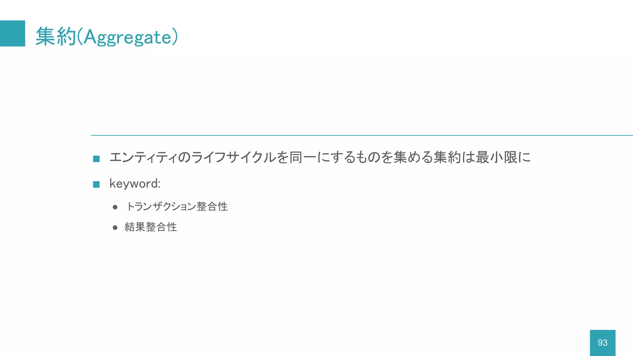 集約(Aggregate)
93
■ エンティティのライフサイクルを同一にするものを集める集約は最小限に
■ keyword:
● トランザクション整合性
● 結果整合性
 