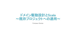 ドメイン駆動設計とScala
〜既存プロジェクトへの適用〜
Fumiyasu Sumiya
 