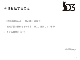 今日お話すること
• HR領域のSaaS 「HRMOS」 の紹介
• 機械学習の技術をどのように導入、活用しているか
• 今後の展望について
total 60page
3
 