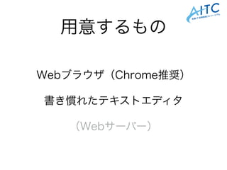 用意するもの
Webブラウザ（Chrome推奨）
書き慣れたテキストエディタ
（Webサーバー）
 