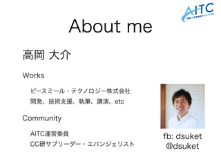 About me
高岡 大介
Works
ピースミール・テクノロジー株式会社
開発、技術支援、執筆、講演、etc
Community
AITC運営委員
CC研サブリーダー・エバンジェリスト @dsuket
fb: dsuket
 