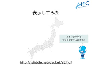 http://jsﬁddle.net/dsuket/sEFjd/
表示してみた
あとはデータを
マッピングするだけね！
 