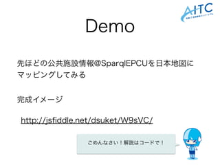 Demo
完成イメージ
http://jsﬁddle.net/dsuket/W9sVC/
先ほどの公共施設情報@SparqlEPCUを日本地図に
マッピングしてみる
ごめんなさい！解説はコードで！
 