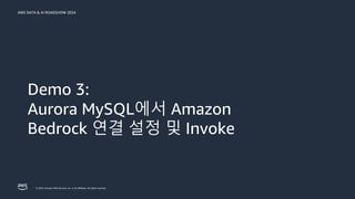 © 2024, Amazon Web Services, Inc. or its affiliates. All rights reserved.
AWS DATA & AI ROADSHOW 2024
Demo 3:
Aurora MySQL에서 Amazon
Bedrock 연결 설정 및 Invoke
 