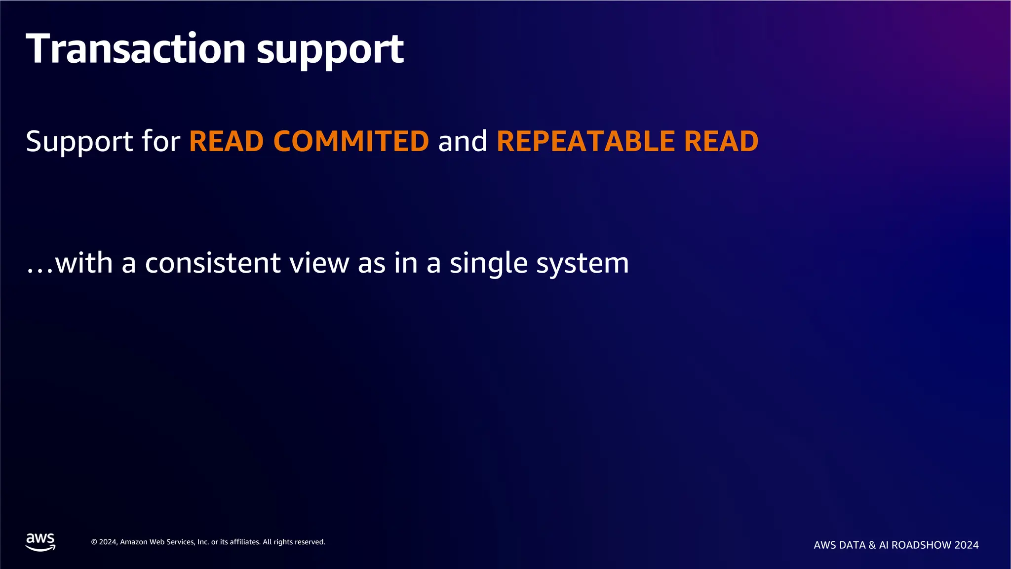 © 2024, Amazon Web Services, Inc. or its affiliates. All rights reserved.
AWS DATA & AI ROADSHOW 2024
Transaction support
Support for READ COMMITED and REPEATABLE READ
…with a consistent view as in a single system
 