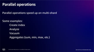 © 2024, Amazon Web Services, Inc. or its affiliates. All rights reserved.
AWS DATA & AI ROADSHOW 2024
Parallel operations
Parallel operations speed up on multi-shard
Some examples:
Create index
Analyze
Vacuum
Aggregates (sum, min, max, etc.)
 