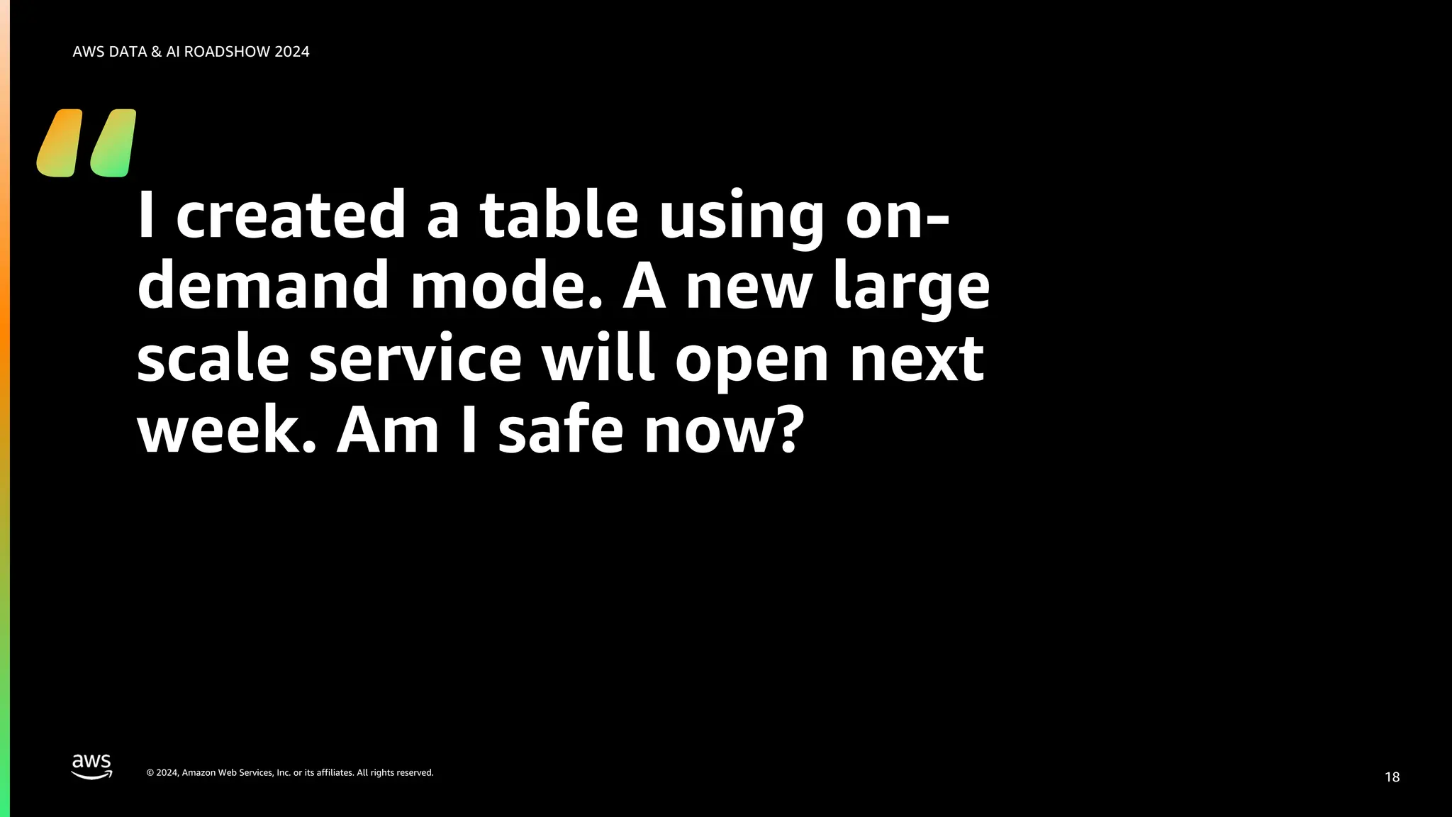 © 2024, Amazon Web Services, Inc. or its affiliates. All rights reserved.
AWS DATA & AI ROADSHOW 2024
I created a table using on-
demand mode. A new large
scale service will open next
week. Am I safe now?
18
 