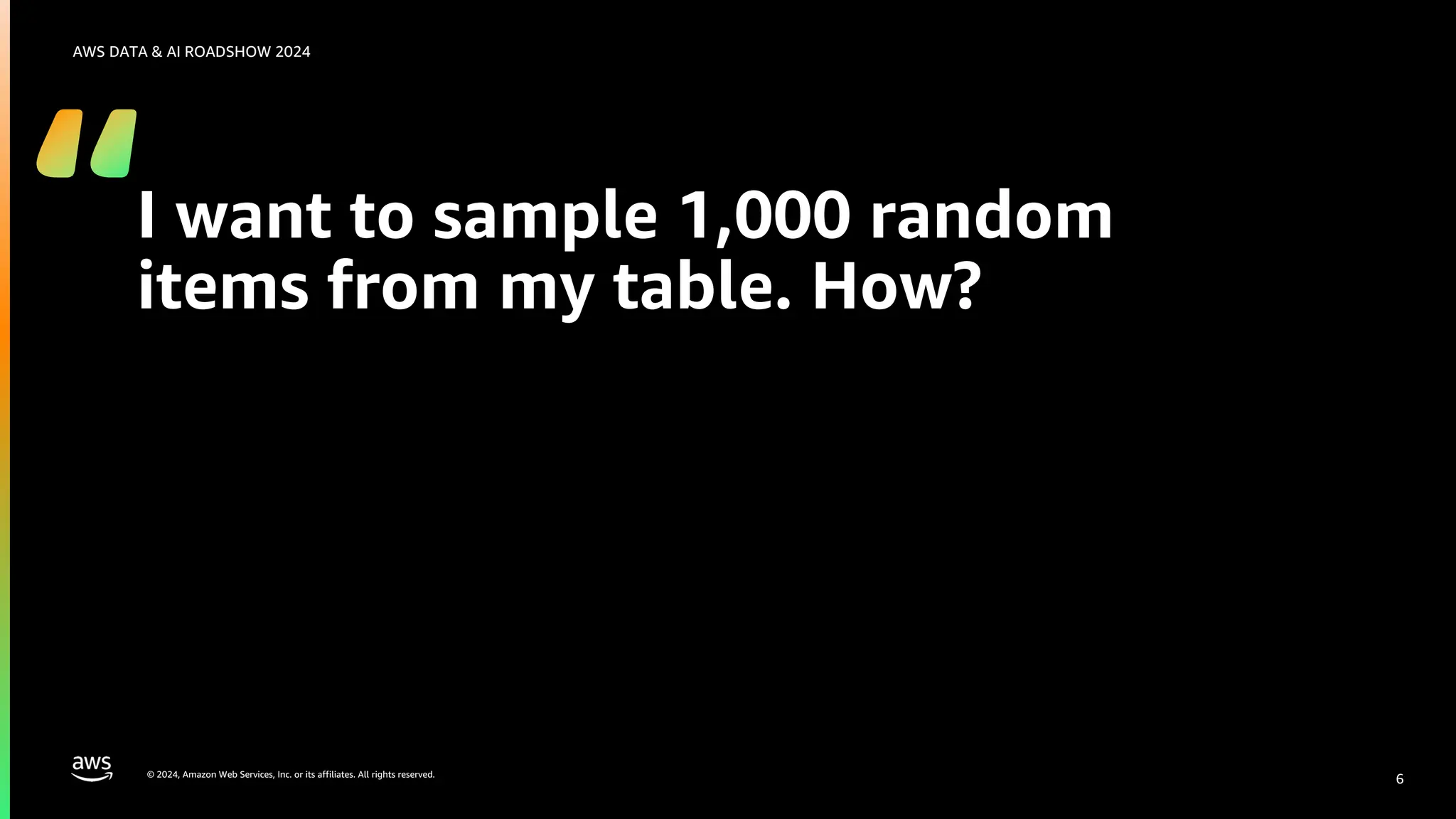© 2024, Amazon Web Services, Inc. or its affiliates. All rights reserved.
AWS DATA & AI ROADSHOW 2024
I want to sample 1,000 random
items from my table. How?
6
 
