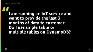 © 2024, Amazon Web Services, Inc. or its affiliates. All rights reserved.
AWS DATA & AI ROADSHOW 2024
I am running an IoT service and
want to provide the last 3
months of data to customer.
Do I use single table or
multiple tables on DynamoDB?
14
 