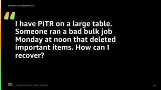 © 2024, Amazon Web Services, Inc. or its affiliates. All rights reserved.
AWS DATA & AI ROADSHOW 2024
I have PITR on a large table.
Someone ran a bad bulk job
Monday at noon that deleted
important items. How can I
recover?
25
 
