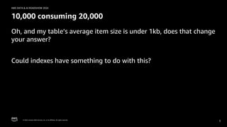 © 2024, Amazon Web Services, Inc. or its affiliates. All rights reserved.
AWS DATA & AI ROADSHOW 2024
10,000 consuming 20,000
Oh, and my table’s average item size is under 1kb, does that change
your answer?
Could indexes have something to do with this?
5
 