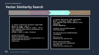 © 2024, Amazon Web Services, Inc. or its affiliates. All rights reserved.
AWS DATA & AI ROADSHOW 2024
AWS DATA & AI ROADSHOW 2024
21
Vector Similarity Search
Natural language
queries
Vector similarity
search (VSS)
Vector Embedding
공항과 항로 검색
// Vector Similarity Distance Algorithms
MATCH (n {code: 'ANC'})
MATCH (m) WHERE m.code in ['SEA', 'FAI']
CALL neptune.algo.vectors.distance(n, m)
YIELD distance
RETURN n.code, m.code, distance
// Graph Traverse Query
MATCH (arc:airport)-[*2]->(dest)
WHERE arc.code='ARC' AND NOT (arc)-->(dest) AND dest <> arc
RETURN DISTINCT dest.city AS City
ORDER BY City
// Vector Similarity TopK Algorithms
MATCH ( n:airport {code: 'ANC'} )
CALL neptune.algo.vectors.get(n) YIELD
embedding
RETURN embedding
embedding = res['results'][0]['embedding']
print(len(embedding))
CALL neptune.algo.vectors.topKByEmbedding(
${embedding}
)
YIELD node, score
RETURN node.code, node.desc, score
MATCH ( n:airport {code: 'ANC'} )
CALL neptune.algo.vectors.topKByNode(n)
YIELD node, score
RETURN node.code, node.desc, score
 