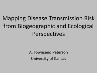 Mapping Disease Transmission Risk
from Biogeographic and Ecological
Perspectives
A. Townsend Peterson
University of Kansas
 
