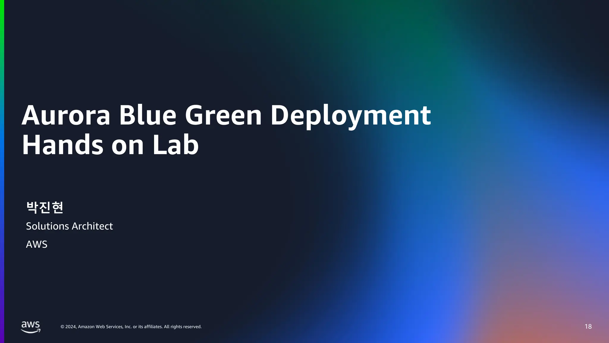 © 2024, Amazon Web Services, Inc. or its affiliates. All rights reserved.
Aurora Blue Green Deployment
Hands on Lab
18
박진현
Solutions Architect
AWS
 