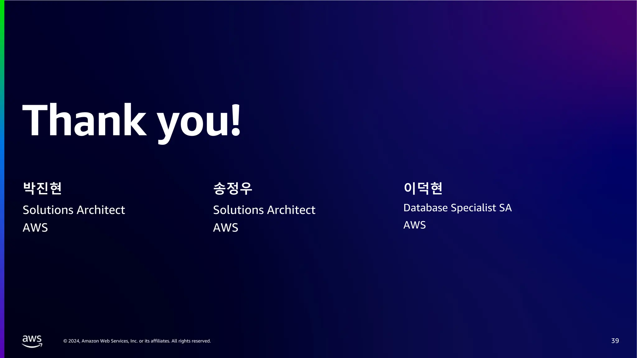 © 2024, Amazon Web Services, Inc. or its affiliates. All rights reserved.
Thank you!
박진현
Solutions Architect
AWS
송정우 이덕현
Solutions Architect
AWS
Database Specialist SA
AWS
39
 