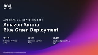 © 2024, Amazon Web Services, Inc. or its affiliates. All rights reserved.
Amazon Aurora
Blue Green Deployment
A W S D A T A & A I R O A D S H O W 2 0 2 4
박진현
Solutions Architect
AWS
송정우
Solutions Architect
AWS
이덕현
Database Specialist SA
AWS
 
