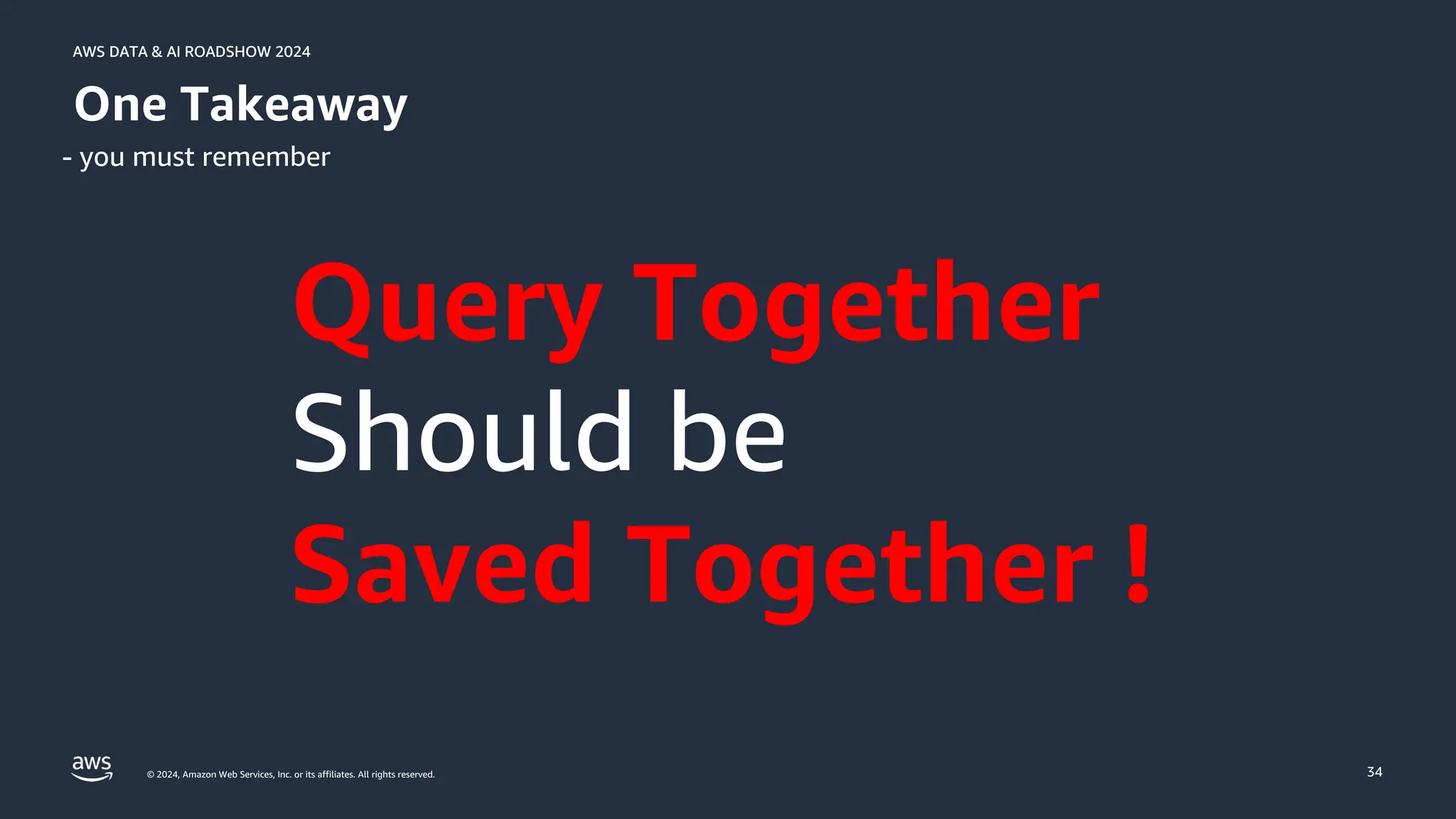 © 2024, Amazon Web Services, Inc. or its affiliates. All rights reserved.
AWS DATA & AI ROADSHOW 2024
AWS DATA & AI ROADSHOW 2024
34
One Takeaway
- you must remember
Query Together
Should be
Saved Together !
 