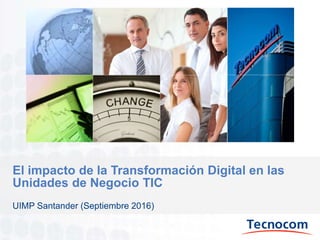 El impacto de la Transformación Digital en las
Unidades de Negocio TIC
UIMP Santander (Septiembre 2016)
 