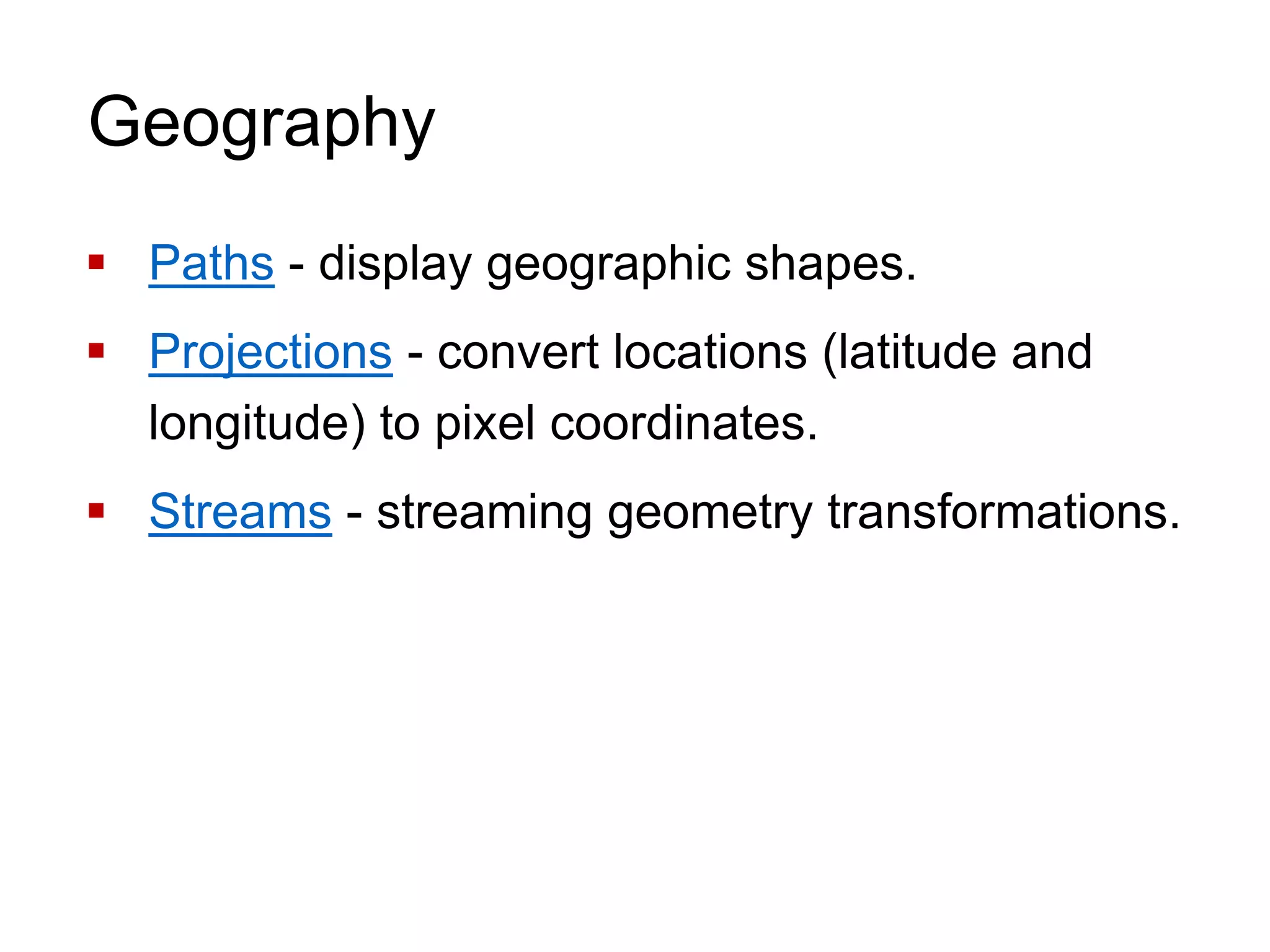 Geography
 Paths - display geographic shapes.
 Projections - convert locations (latitude and
longitude) to pixel coordinates.
 Streams - streaming geometry transformations.
 