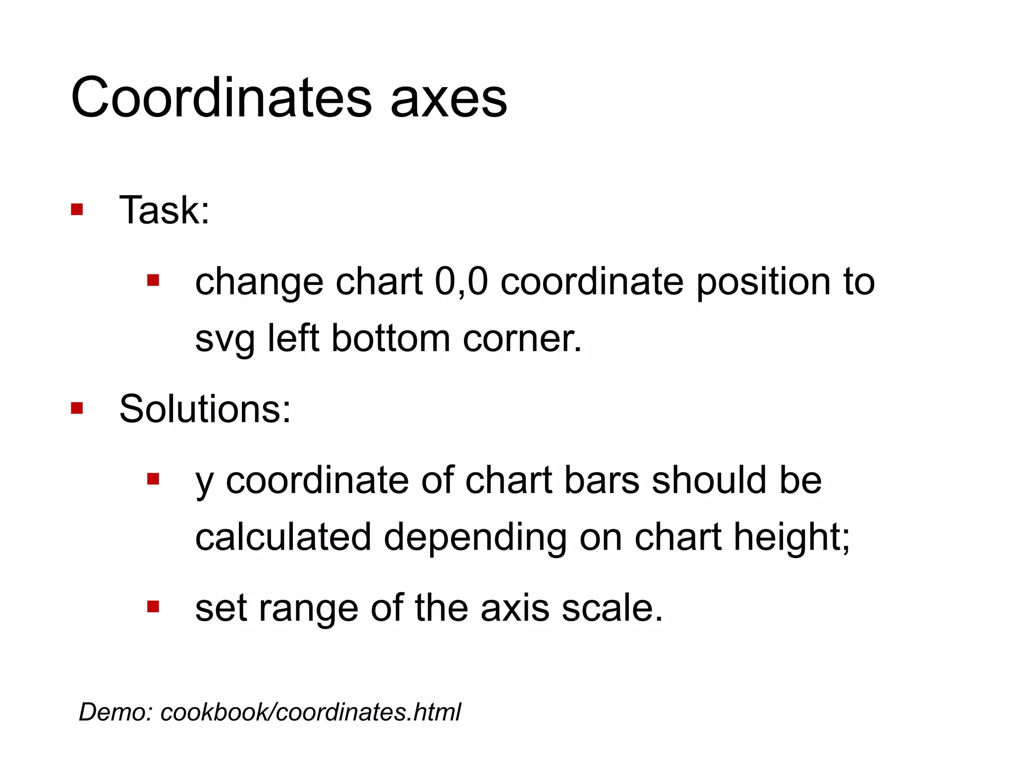 Coordinates axes
 Task:
 change chart 0,0 coordinate position to
svg left bottom corner.
 Solutions:
 y coordinate of chart bars should be
calculated depending on chart height;
 set range of the axis scale.
Demo: cookbook/coordinates.html
 