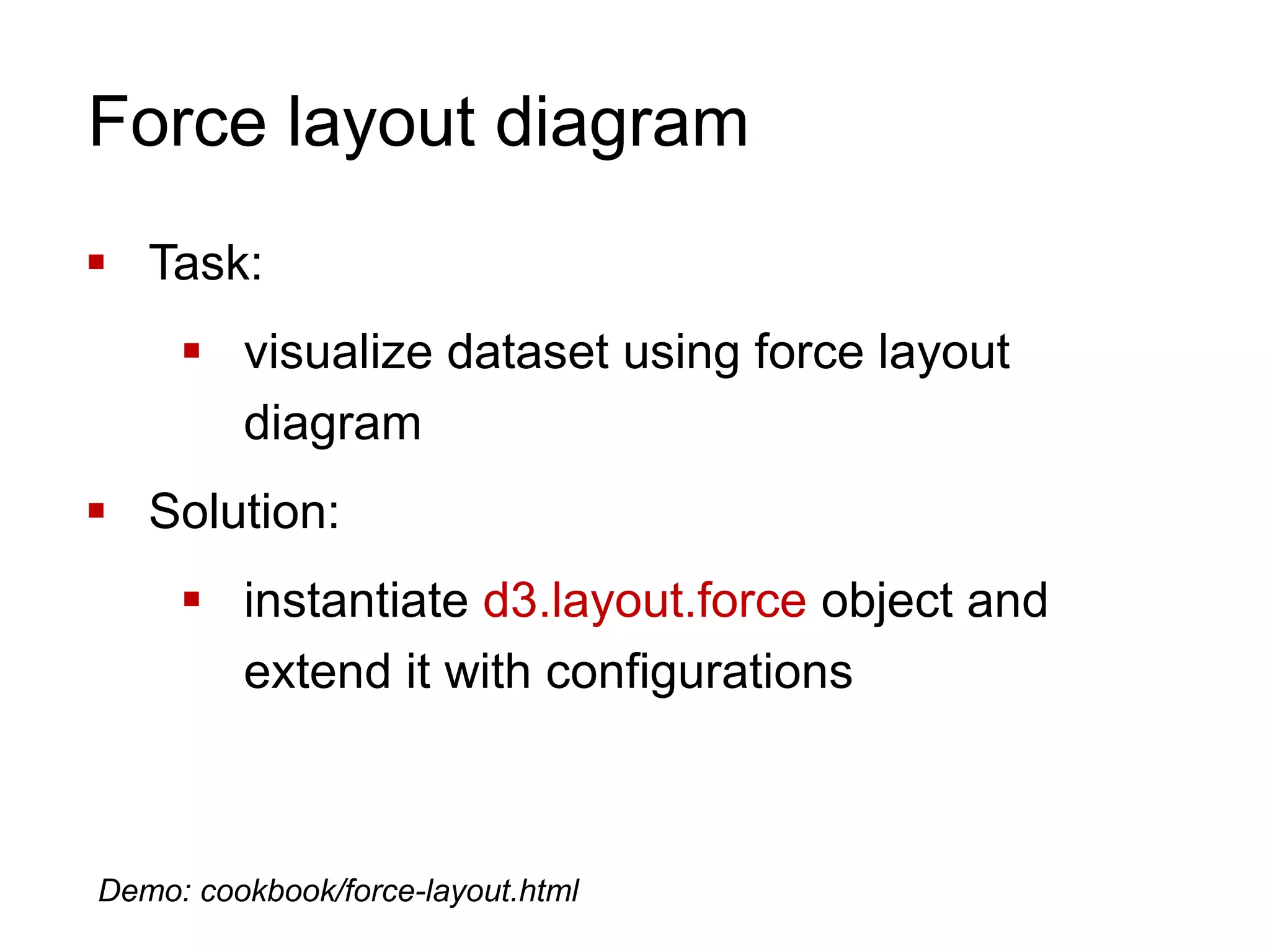 Force layout diagram
 Task:
 visualize dataset using force layout
diagram
 Solution:
 instantiate d3.layout.force object and
extend it with configurations
Demo: cookbook/force-layout.html
 