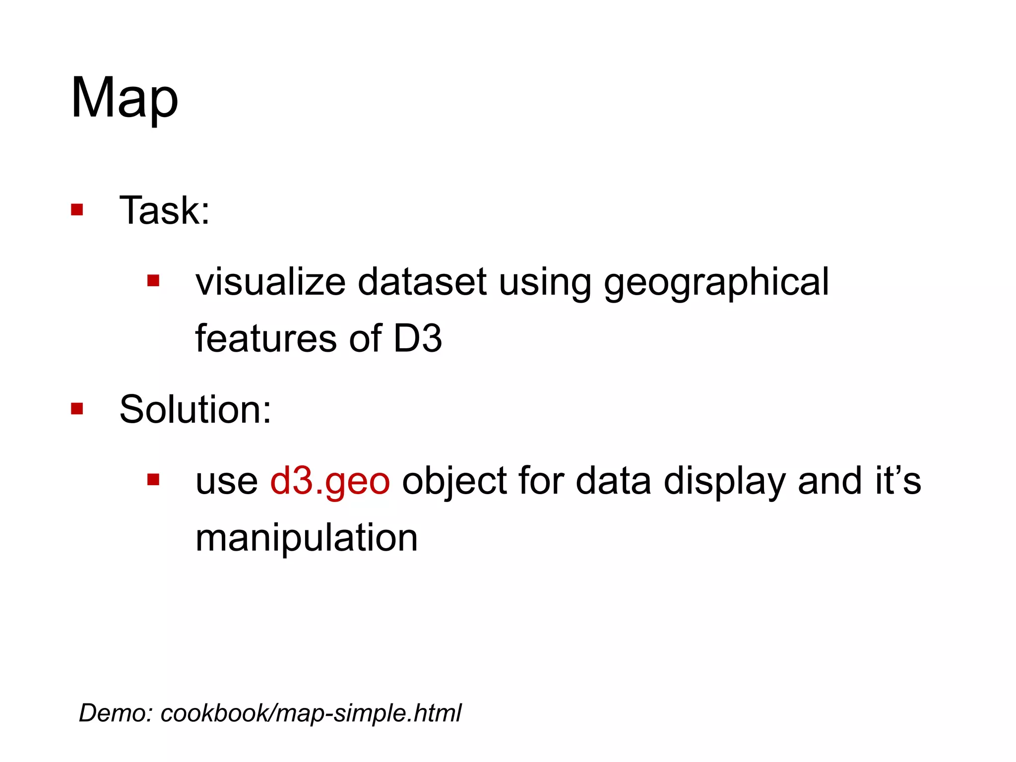 Map
 Task:
 visualize dataset using geographical
features of D3
 Solution:
 use d3.geo object for data display and it’s
manipulation
Demo: cookbook/map-simple.html
 