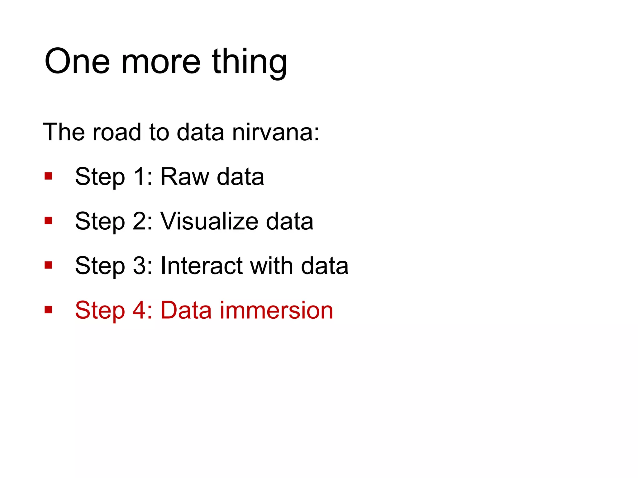 The road to data nirvana:
 Step 1: Raw data
 Step 2: Visualize data
 Step 3: Interact with data
 Step 4: Data immersion
One more thing
 