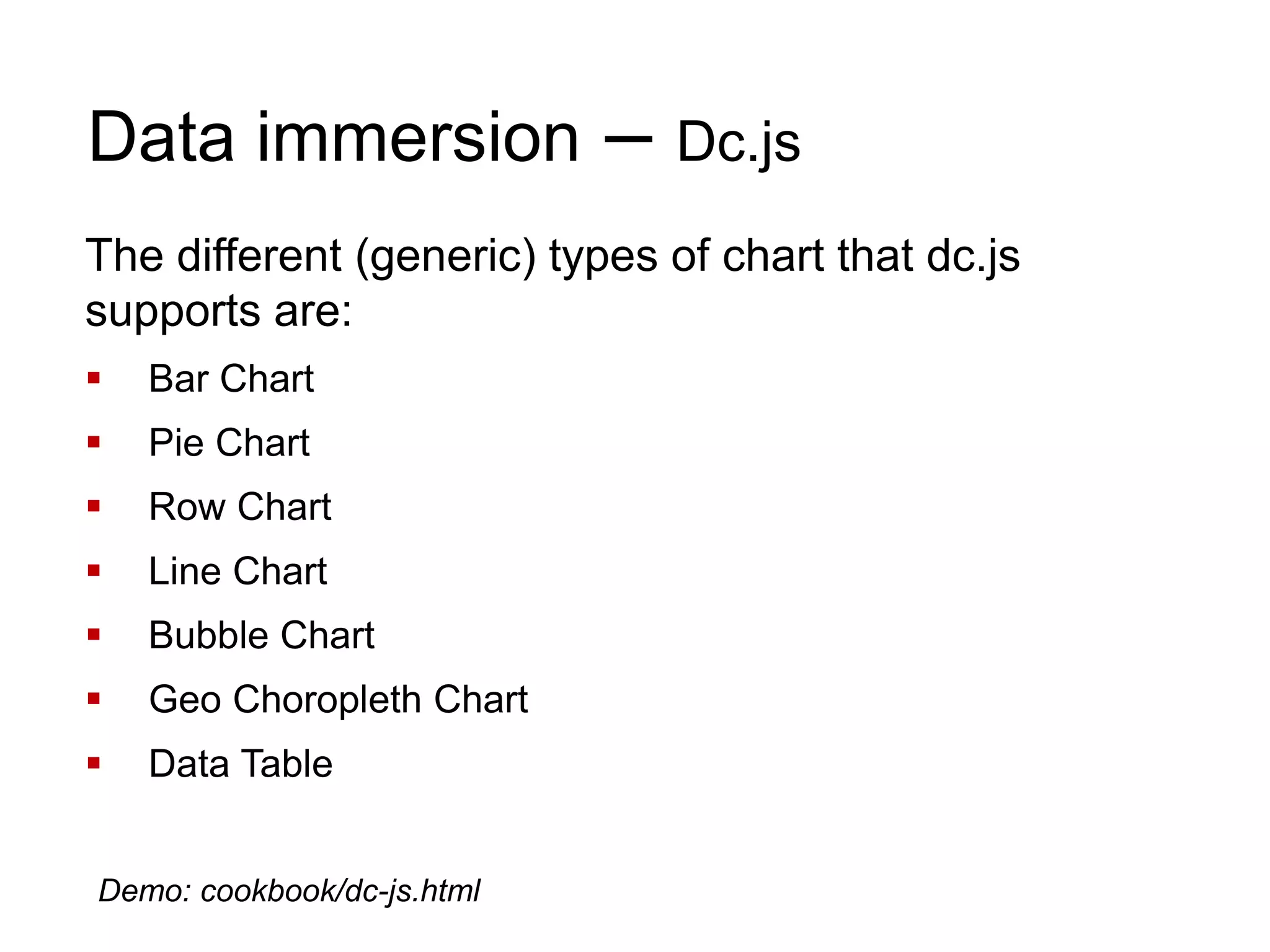 Data immersion – Dc.js
The different (generic) types of chart that dc.js
supports are:
 Bar Chart
 Pie Chart
 Row Chart
 Line Chart
 Bubble Chart
 Geo Choropleth Chart
 Data Table
Demo: cookbook/dc-js.html
 