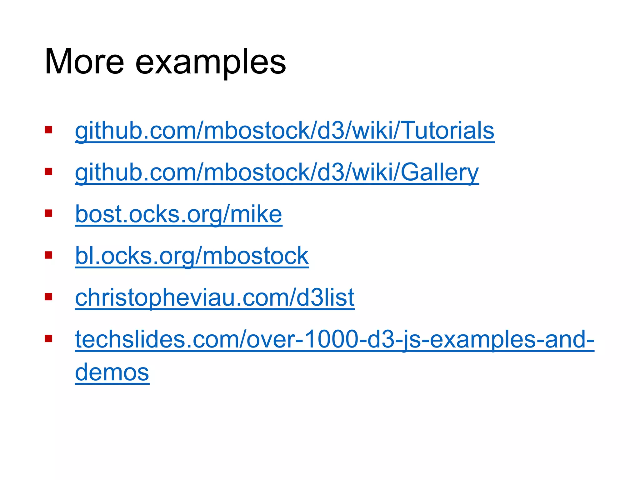 More examples
 github.com/mbostock/d3/wiki/Tutorials
 github.com/mbostock/d3/wiki/Gallery
 bost.ocks.org/mike
 bl.ocks.org/mbostock
 christopheviau.com/d3list
 techslides.com/over-1000-d3-js-examples-and-
demos
 