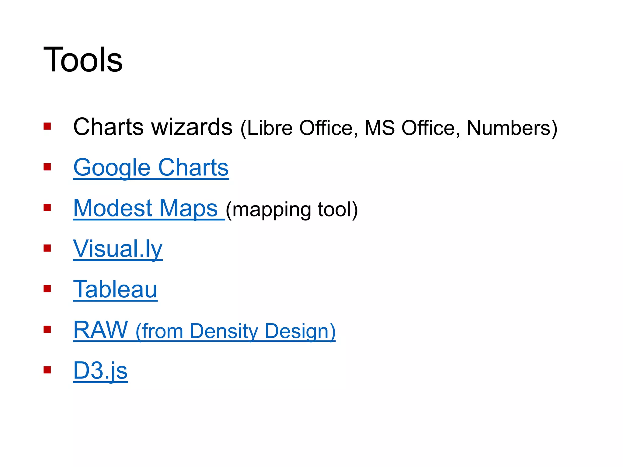 Tools
 Charts wizards (Libre Office, MS Office, Numbers)
 Google Charts
 Modest Maps (mapping tool)
 Visual.ly
 Tableau
 RAW (from Density Design)
 D3.js
 