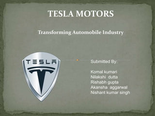 TESLA MOTORS
Transforming Automobile Industry
Submitted By:
Komal kumari
Nilakshi dutta
Rishabh gupta
Akansha aggarwal
Nishant kumar singh
 