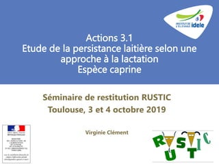 Séminaire de restitution RUSTIC
Toulouse, 3 et 4 octobre 2019
Virginie Clément
Actions 3.1
Etude de la persistance laitière selon une
approche à la lactation
Espèce caprine
 