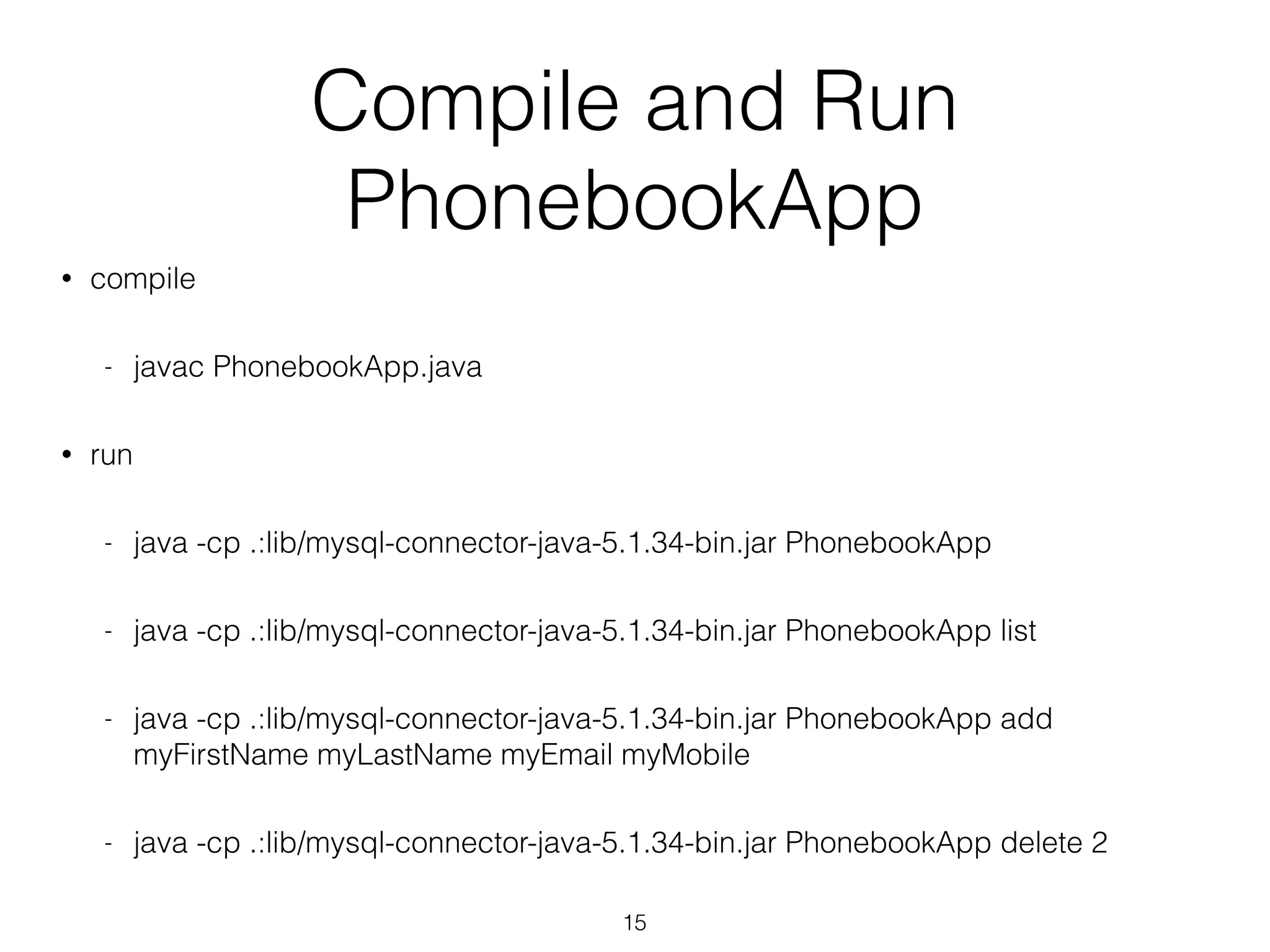 Compile and Run PhonebookApp • compile - javac PhonebookApp.java • run - java -cp .:lib/mysql-connector-java-5.1.34-bin.jar PhonebookApp - java -cp .:lib/mysql-connector-java-5.1.34-bin.jar PhonebookApp list - java -cp .:lib/mysql-connector-java-5.1.34-bin.jar PhonebookApp add myFirstName myLastName myEmail myMobile - java -cp .:lib/mysql-connector-java-5.1.34-bin.jar PhonebookApp delete 2 15 