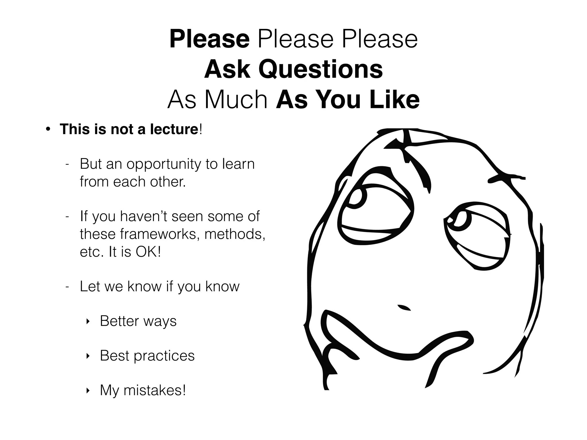Please Please Please Ask Questions As Much As You Like • This is not a lecture! - But an opportunity to learn from each other. - If you haven’t seen some of these frameworks, methods, etc. It is OK! - Let we know if you know ‣ Better ways ‣ Best practices ‣ My mistakes! 
