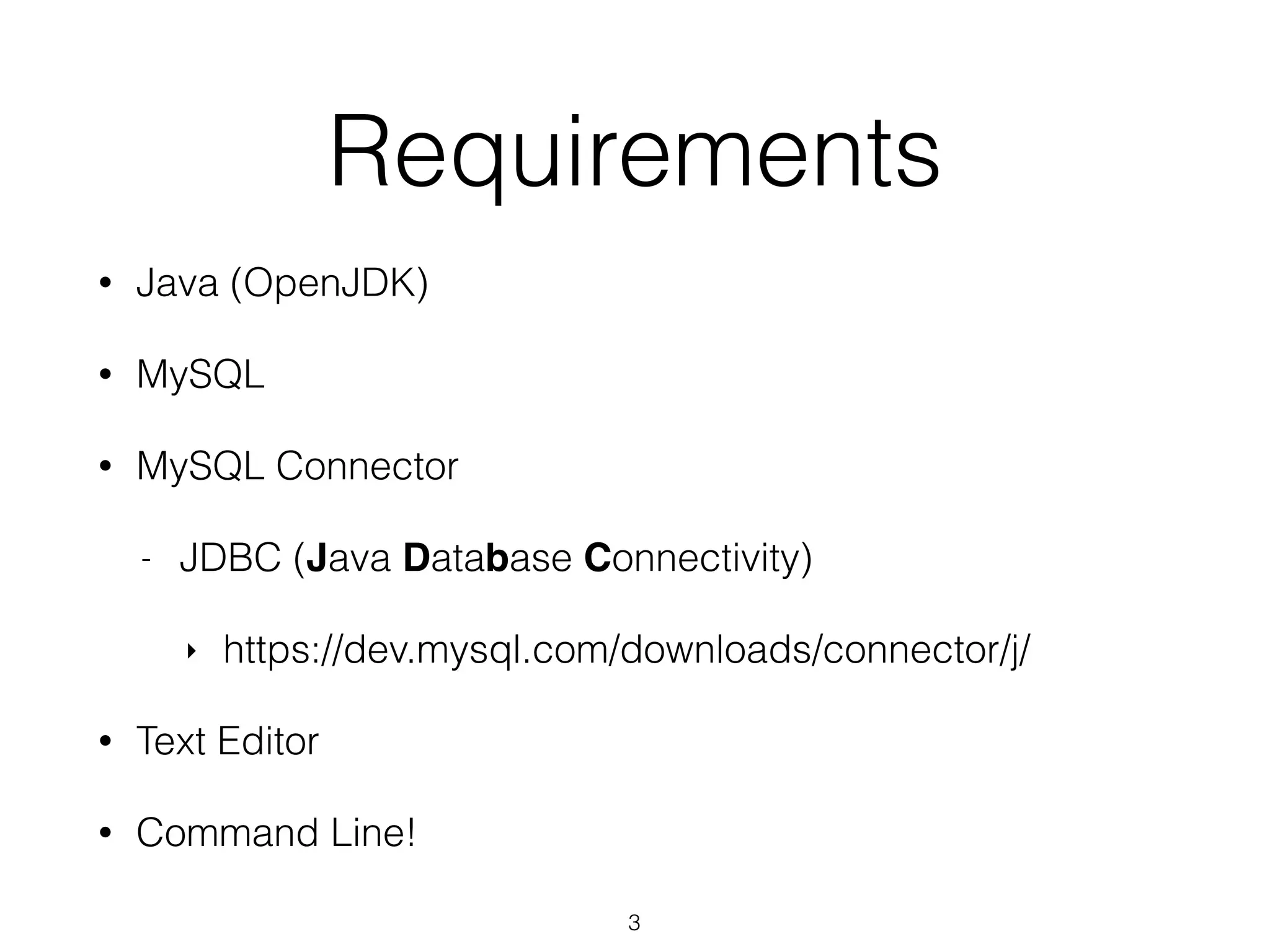 Requirements • Java (OpenJDK) • MySQL • MySQL Connector - JDBC (Java Database Connectivity) ‣ https://dev.mysql.com/downloads/connector/j/ • Text Editor • Command Line! 3 