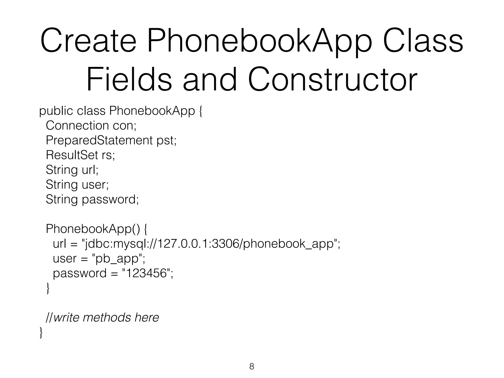 Create PhonebookApp Class Fields and Constructor public class PhonebookApp { Connection con; PreparedStatement pst; ResultSet rs; String url; String user; String password; PhonebookApp() { url = "jdbc:mysql://127.0.0.1:3306/phonebook_app"; user = "pb_app"; password = "123456"; } //write methods here } 8 
