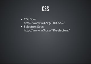CSS
CSS Spec
http://www.w3.org/TR/CSS2/
Selectors Spec
http://www.w3.org/TR/selectors/
 