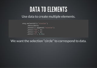 DATA TO ELEMENTS
       Use data to create multiple elements.
        sgslcAl"ice)
         v.eetl(crl"
           .aadt)
           dt(aa
           .ne(.ped"ice)
           etr)apn(crl"
           .tr"x,x
           at(c" )
           .tr"y,y
           at(c" )
           .tr"" 25;
           at(r, .)



We want the selection “circle” to correspond to data.
 