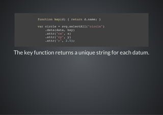 fnto kyd {rtr dnm;}
          ucin e()  eun .ae

         vrcrl =sgslcAl"ice)
          a ice  v.eetl(crl"
            .aadt,ky
            dt(aa e)
            .tr"x,x
            at(c" )
            .tr"y,y
            at(c" )
            .tr"" 25;
            at(r, .)



The key function returns a unique string for each datum.
 