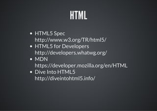 HTML
HTML5 Spec
http://www.w3.org/TR/html5/
HTML5 for Developers
http://developers.whatwg.org/
MDN
https://developer.mozilla.org/en/HTML
Dive Into HTML5
http://diveintohtml5.info/
 