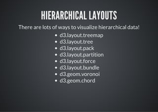 HIERARCHICAL LAYOUTS
There are lots of ways to visualize hierarchical data!
                  d3.layout.treemap
                  d3.layout.tree
                  d3.layout.pack
                  d3.layout.partition
                  d3.layout.force
                  d3.layout.bundle
                  d3.geom.voronoi
                  d3.geom.chord
 