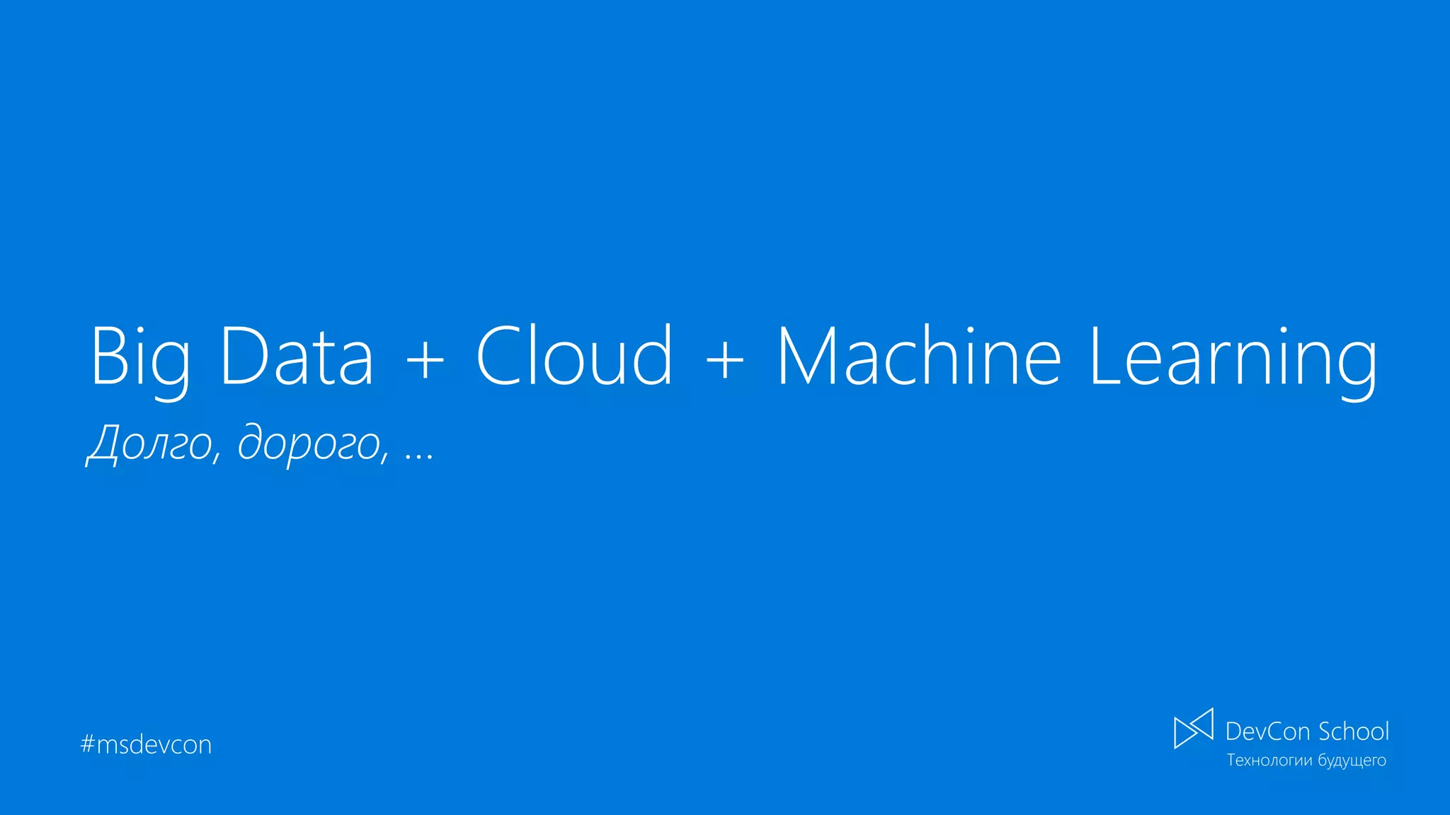 #msdevcon
Big Data + Cloud + Machine Learning
Долго, дорого, …
 