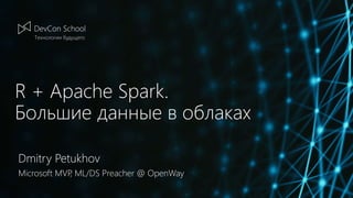 R + Apache Spark.
Большие данные в облаках
Dmitry Petukhov
Microsoft MVP, ML/DS Preacher @ OpenWay
 