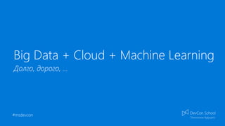#msdevcon
Big Data + Cloud + Machine Learning
Долго, дорого, …
 