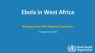 - 1 
Ebola in West Africa 
Briefing to the EUR Regional Committee 
18 September 2014 
 