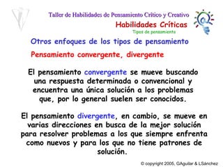 Otros enfoques de los tipos de pensamiento Pensamiento convergente, divergente El pensamiento  convergente  se mueve buscando una respuesta determinada o convencional y encuentra una única solución a los problemas que, por lo general suelen ser conocidos. El pensamiento  divergente , en cambio, se mueve en varias direcciones en busca de la mejor solución para resolver problemas a los que siempre enfrenta como nuevos y para los que no tiene patrones de solución.  Tipos de pensamiento 