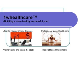 1whealthcare ™  (Building a more healthy successful you) Lifestyle induced chronic illnesses  Professional guided health care Are increasing and so are the costs  Predictable and Preventable  
